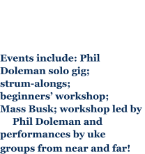 Events include: Phil  Doleman solo gig;  strum-alongs; beginners workshop; Mass Busk; workshop led by       Phil Doleman and performances by uke  groups from near and far!